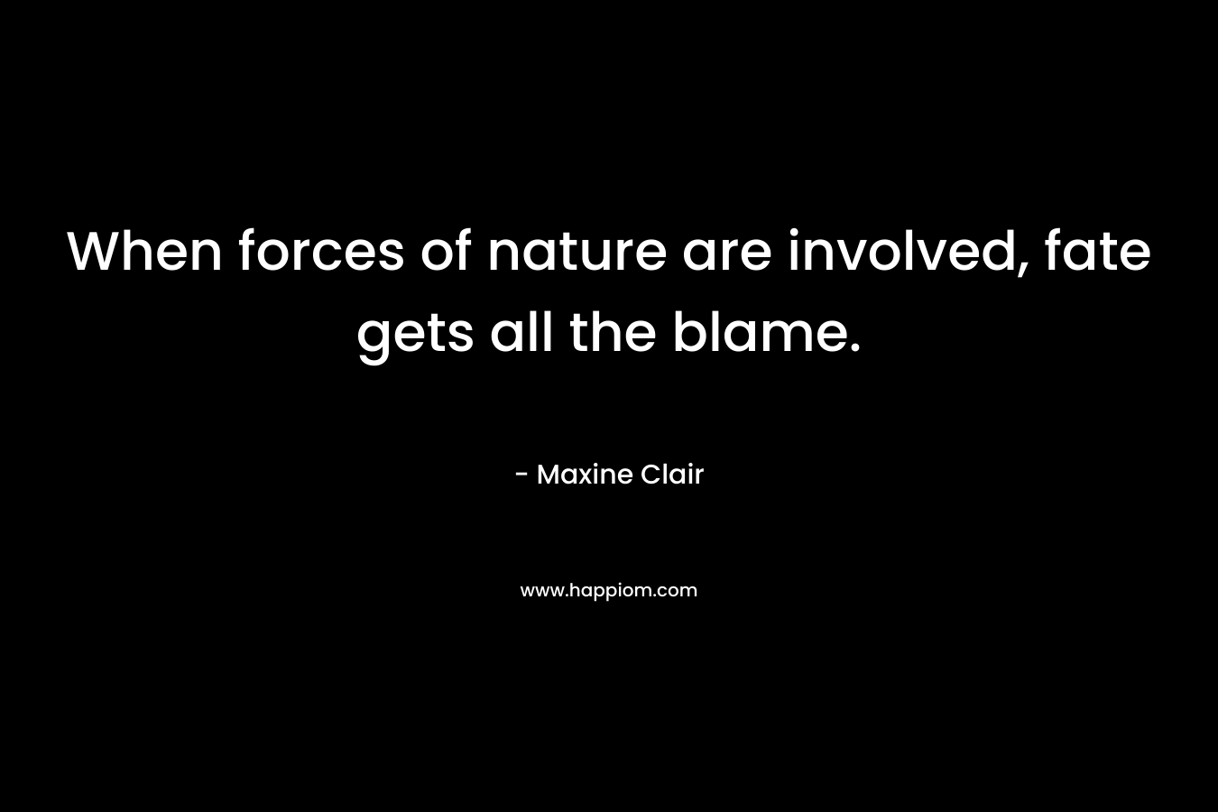 When forces of nature are involved, fate gets all the blame. – Maxine Clair