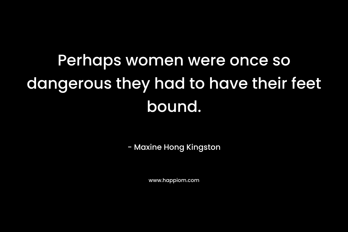 Perhaps women were once so dangerous they had to have their feet bound.