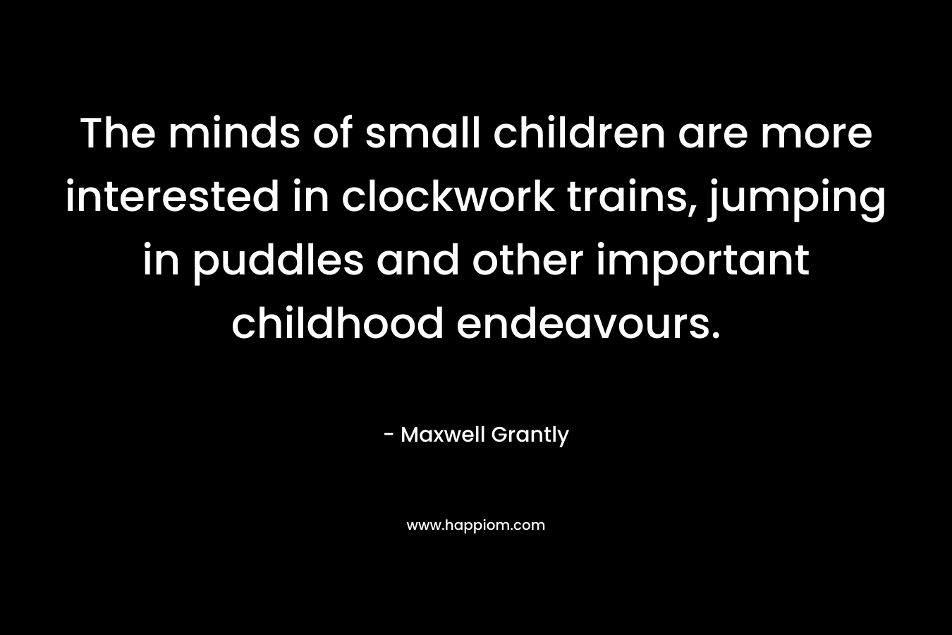 The minds of small children are more interested in clockwork trains, jumping in puddles and other important childhood endeavours. – Maxwell Grantly