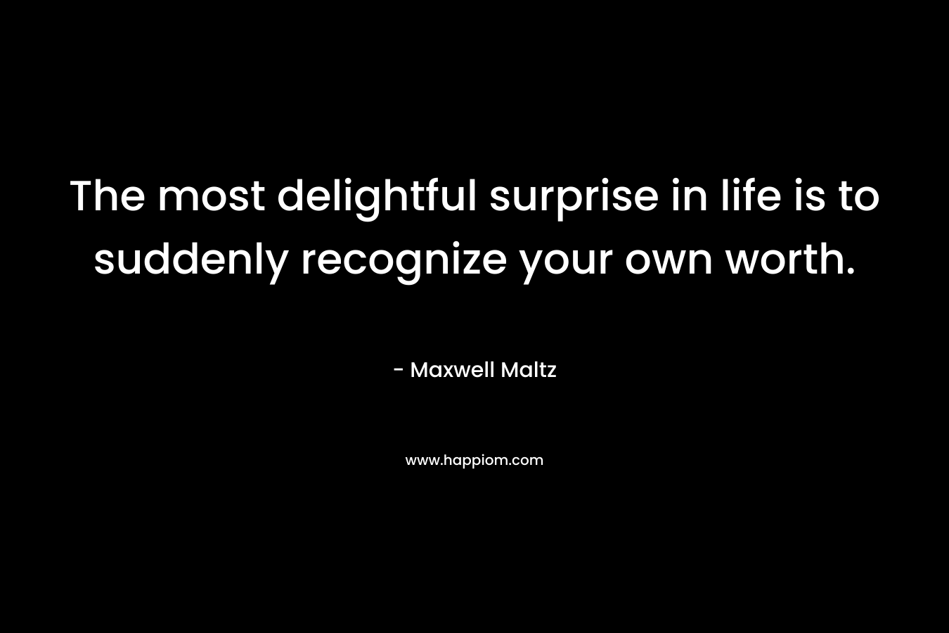 The most delightful surprise in life is to suddenly recognize your own worth.