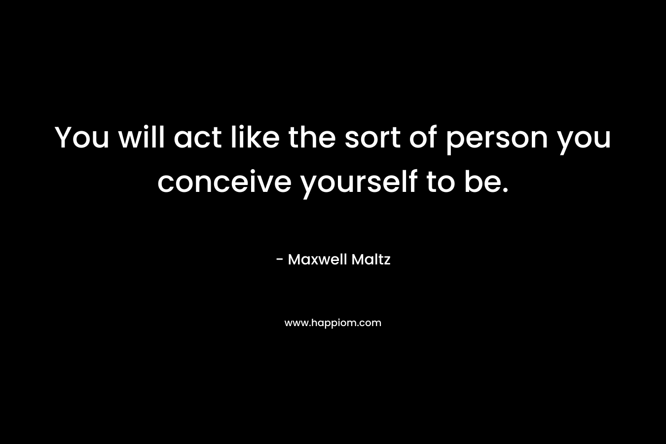 You will act like the sort of person you conceive yourself to be.