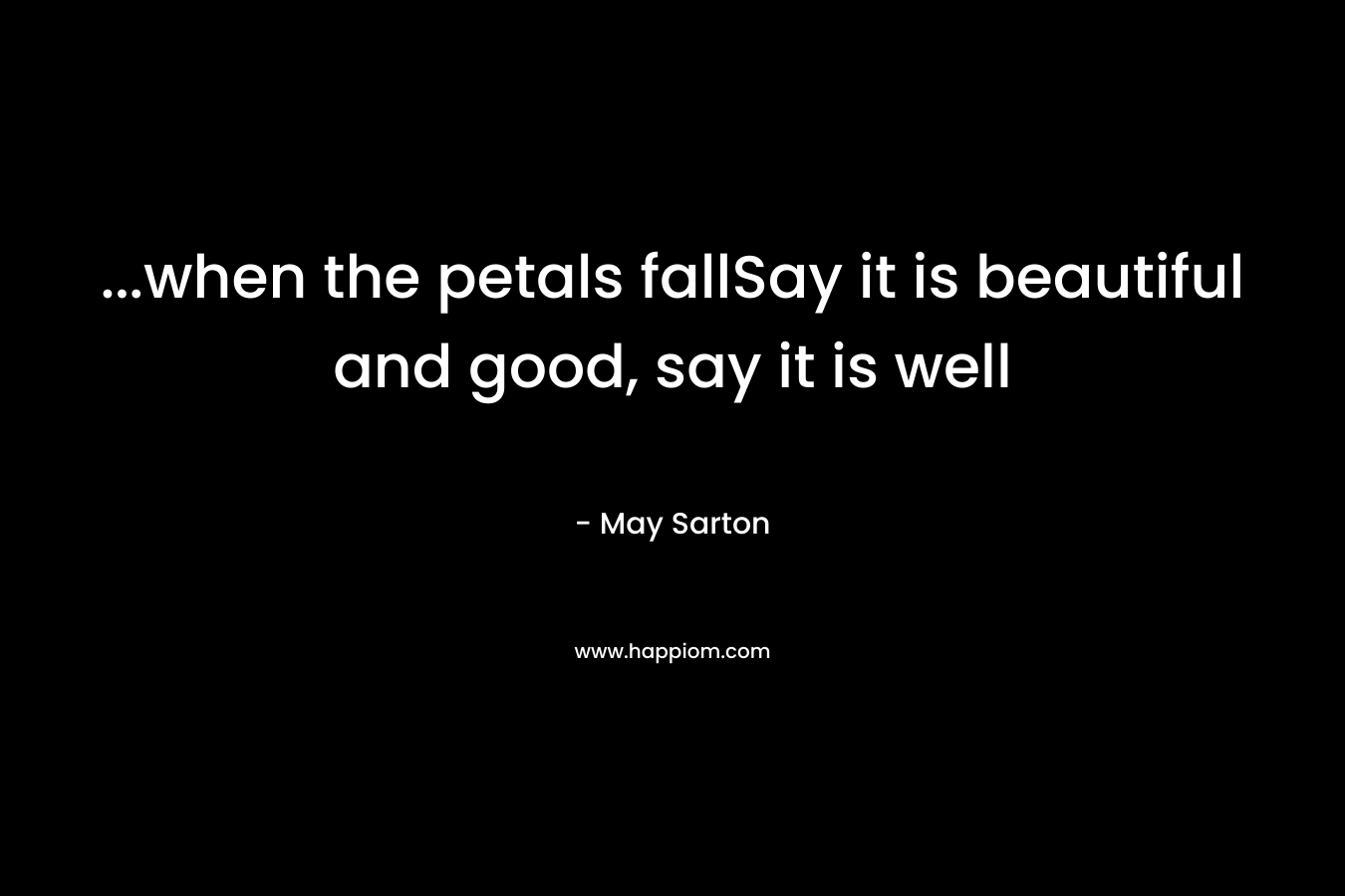 ...when the petals fallSay it is beautiful and good, say it is well