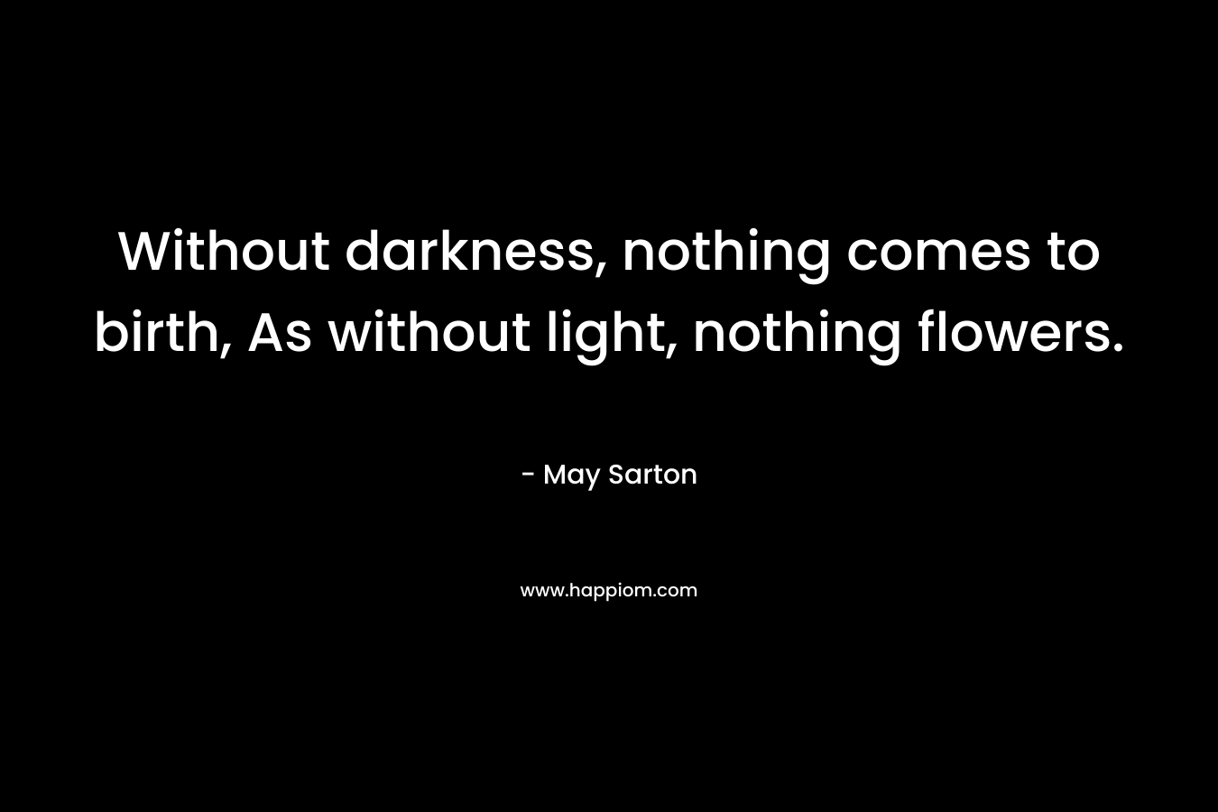 Without darkness, nothing comes to birth, As without light, nothing flowers.
