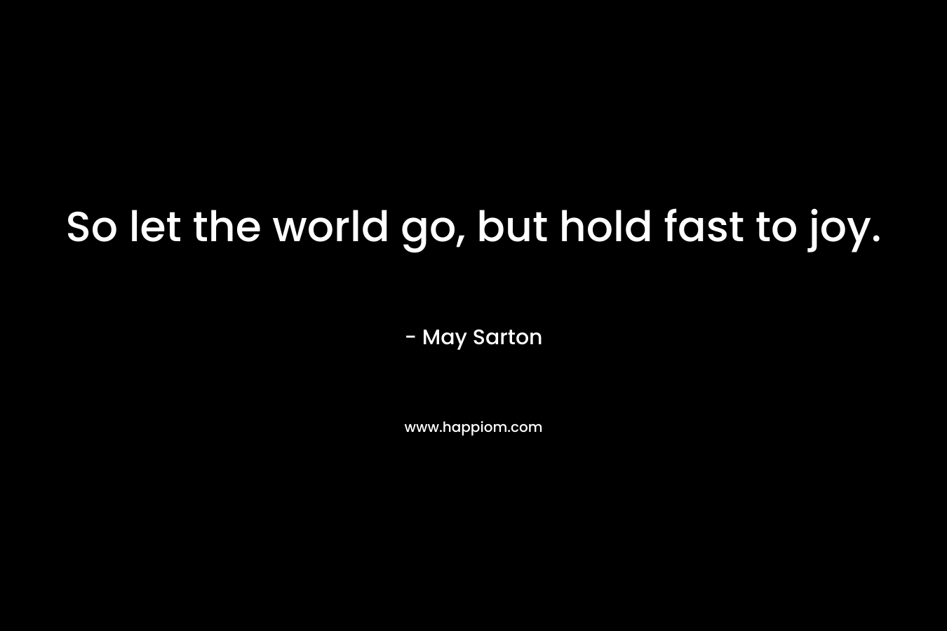 So let the world go, but hold fast to joy. – May Sarton