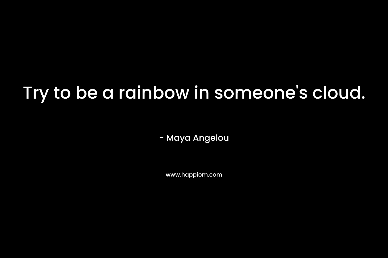 Try to be a rainbow in someone’s cloud. – Maya Angelou
