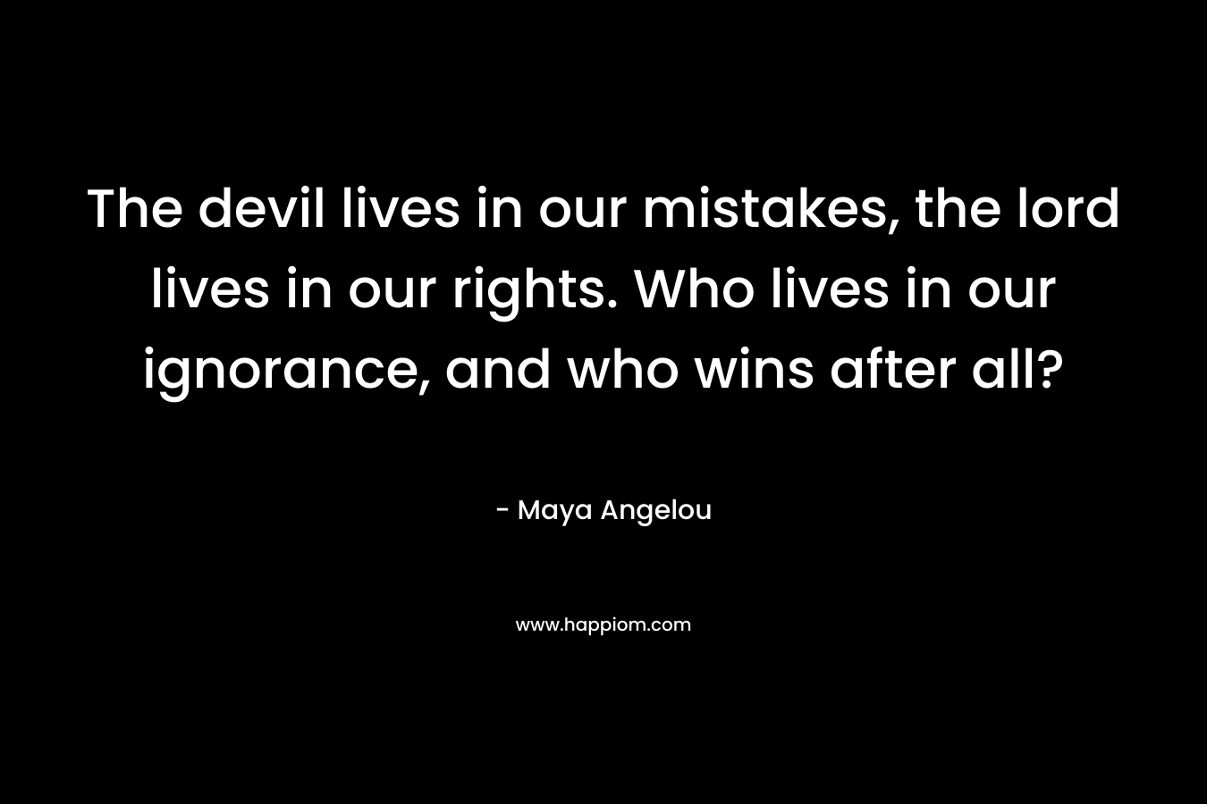 The devil lives in our mistakes, the lord lives in our rights. Who lives in our ignorance, and who wins after all?