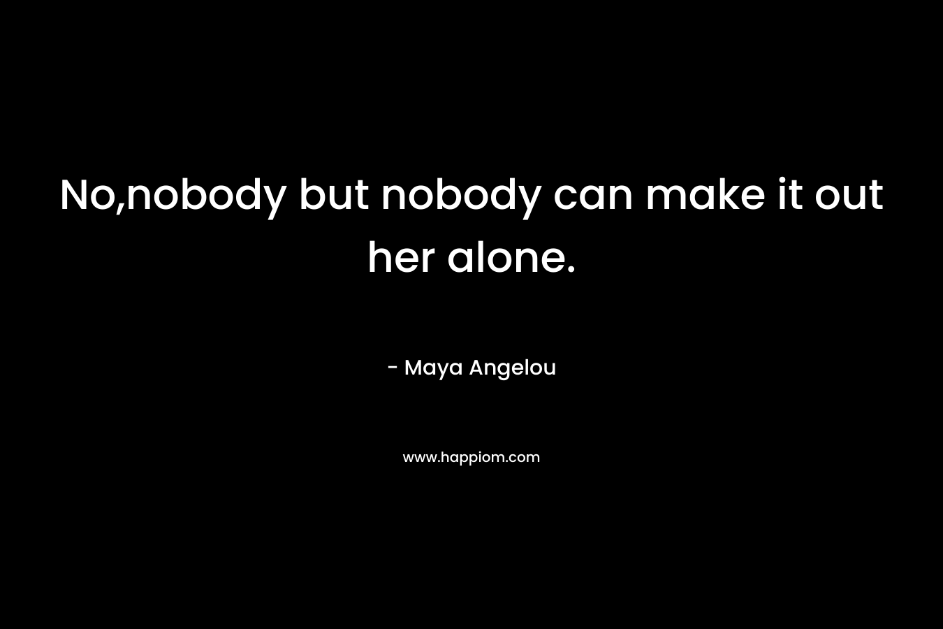 No,nobody but nobody can make it out her alone.