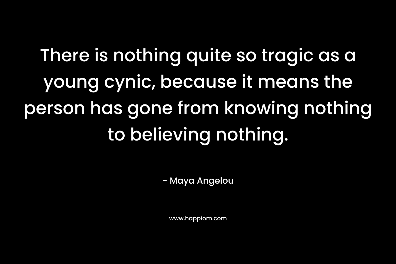 There is nothing quite so tragic as a young cynic, because it means the person has gone from knowing nothing to believing nothing.