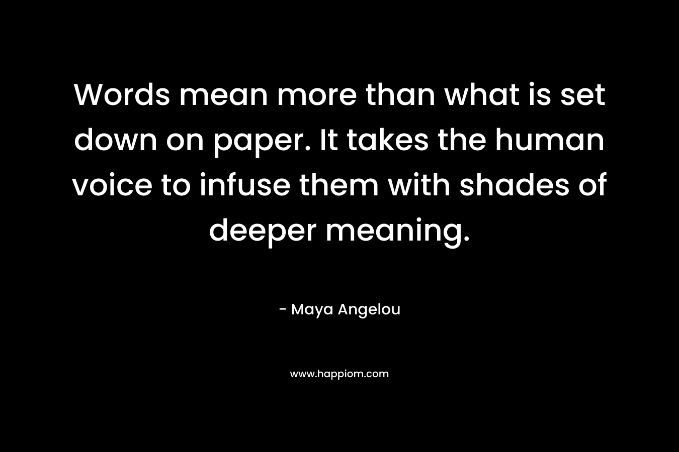 Words mean more than what is set down on paper. It takes the human voice to infuse them with shades of deeper meaning. – Maya Angelou