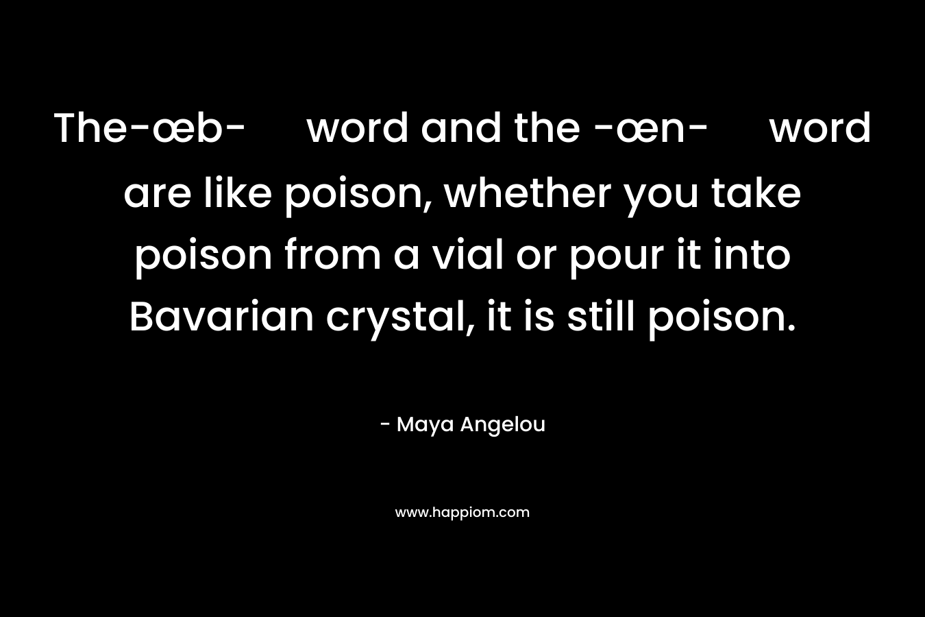 The-œb- word and the -œn- word are like poison, whether you take poison from a vial or pour it into Bavarian crystal, it is still poison.