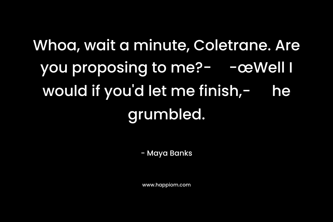 Whoa, wait a minute, Coletrane. Are you proposing to me?--œWell I would if you’d let me finish,- he grumbled. – Maya Banks
