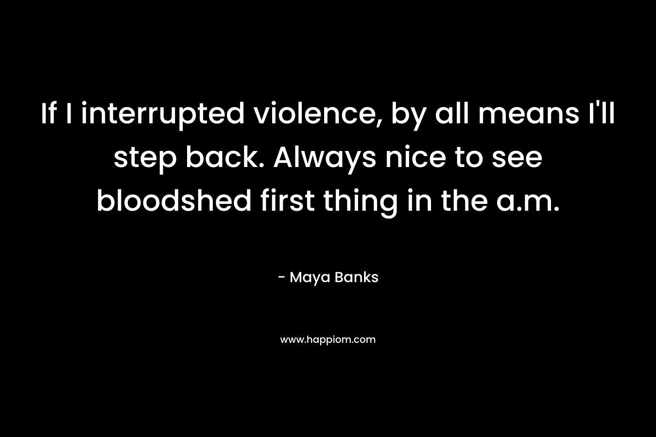 If I interrupted violence, by all means I’ll step back. Always nice to see bloodshed first thing in the a.m. – Maya Banks