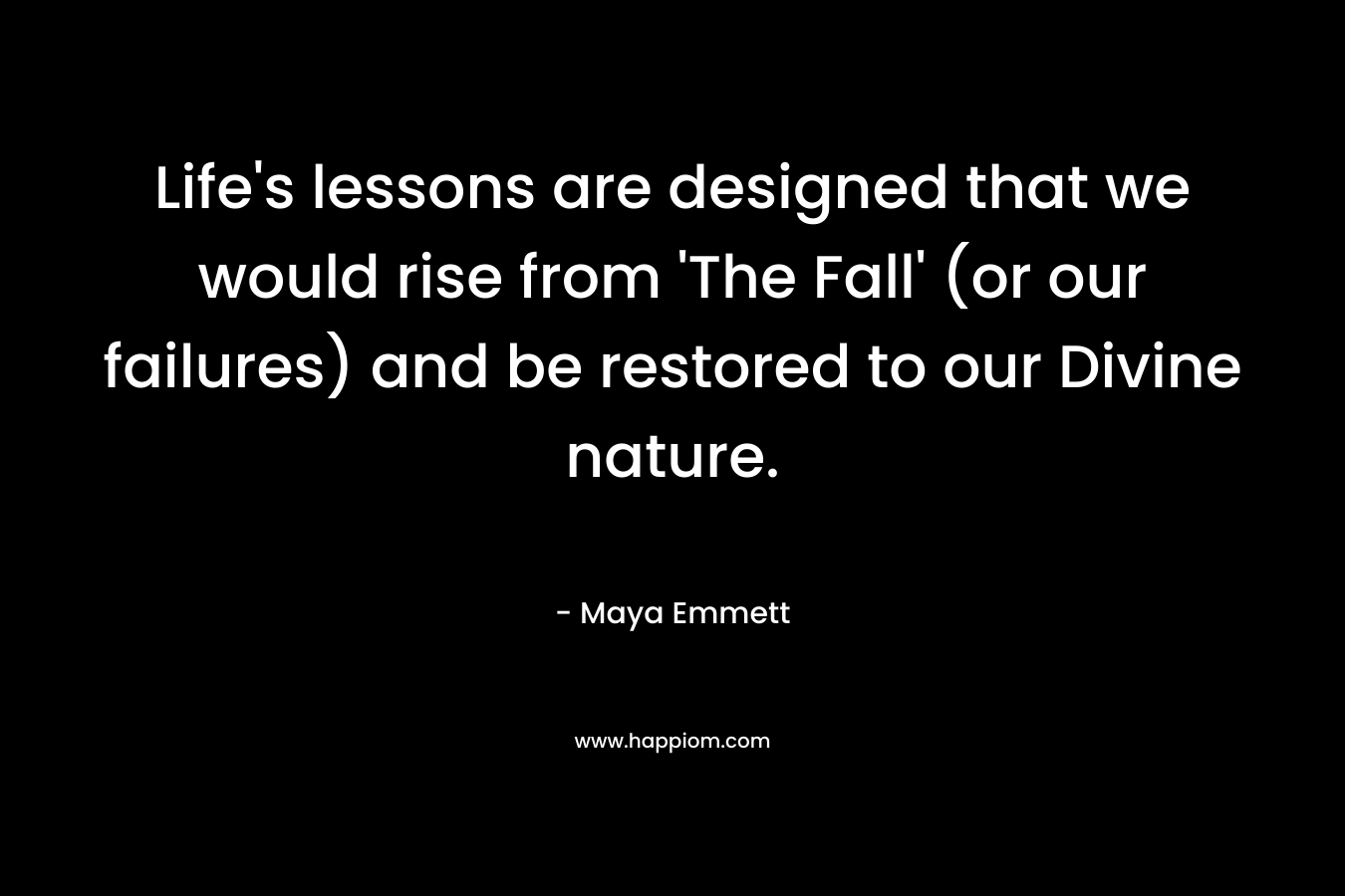 Life’s lessons are designed that we would rise from ‘The Fall’ (or our failures) and be restored to our Divine nature. – Maya Emmett
