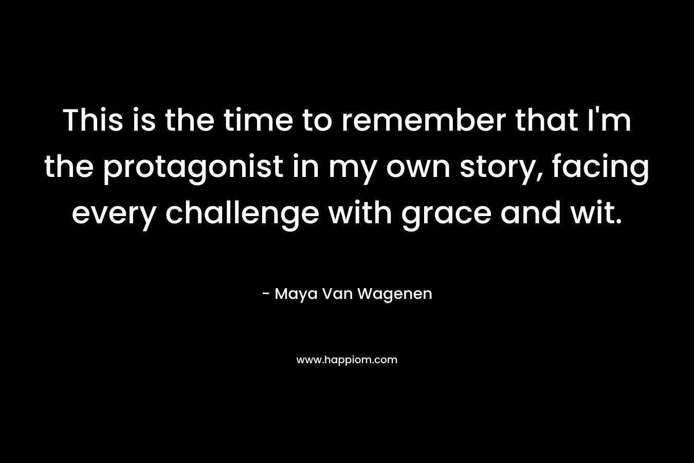 This is the time to remember that I’m the protagonist in my own story, facing every challenge with grace and wit. – Maya Van Wagenen