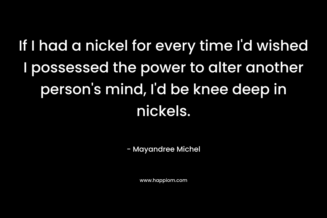 If I had a nickel for every time I’d wished I possessed the power to alter another person’s mind, I’d be knee deep in nickels. – Mayandree Michel