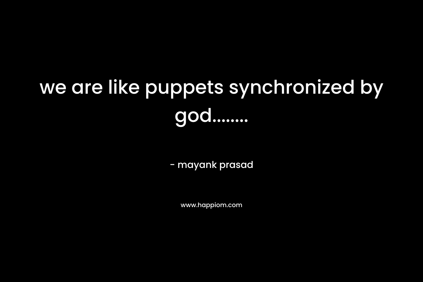 we are like puppets synchronized by god…….. – mayank prasad