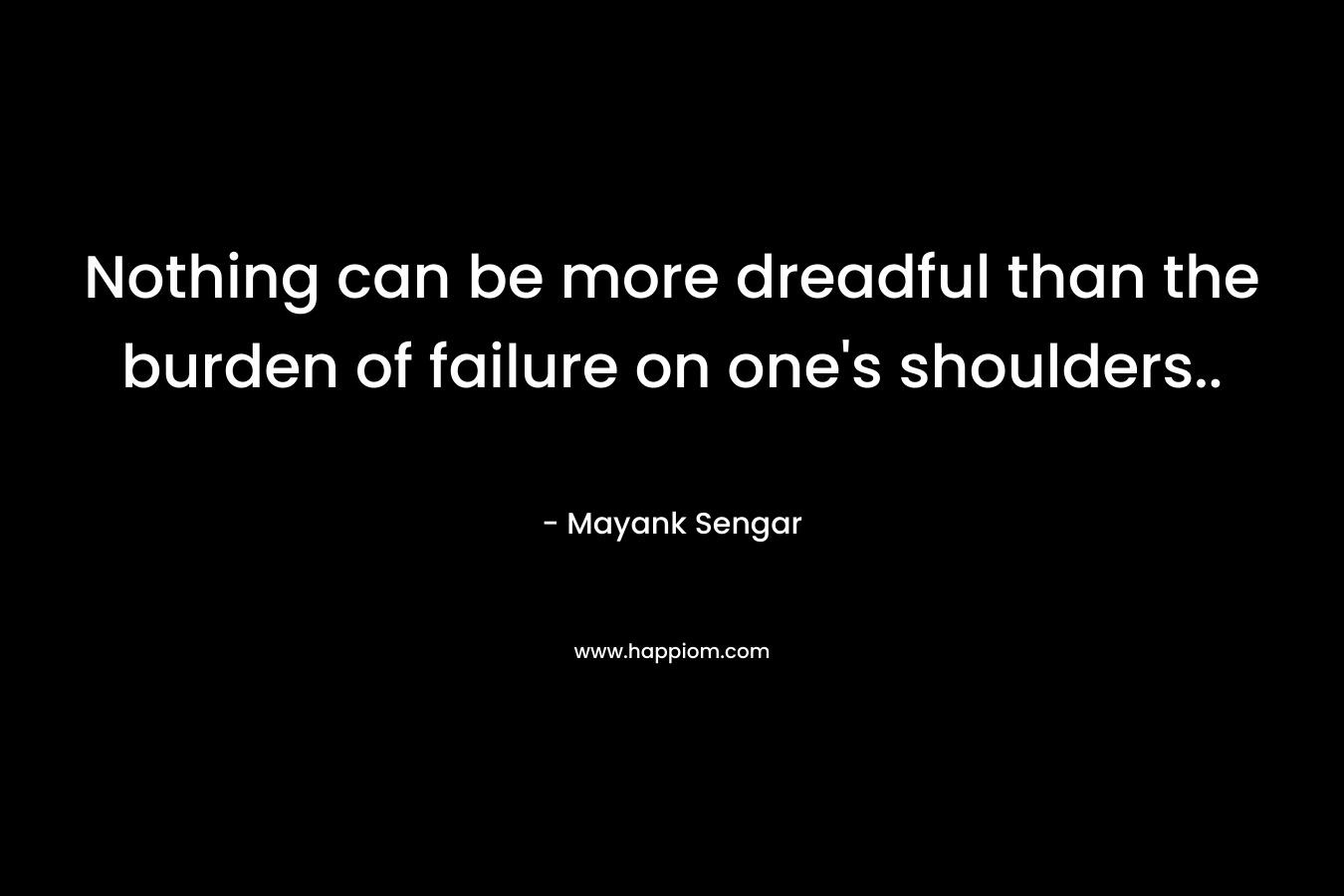 Nothing can be more dreadful than the burden of failure on one's shoulders..