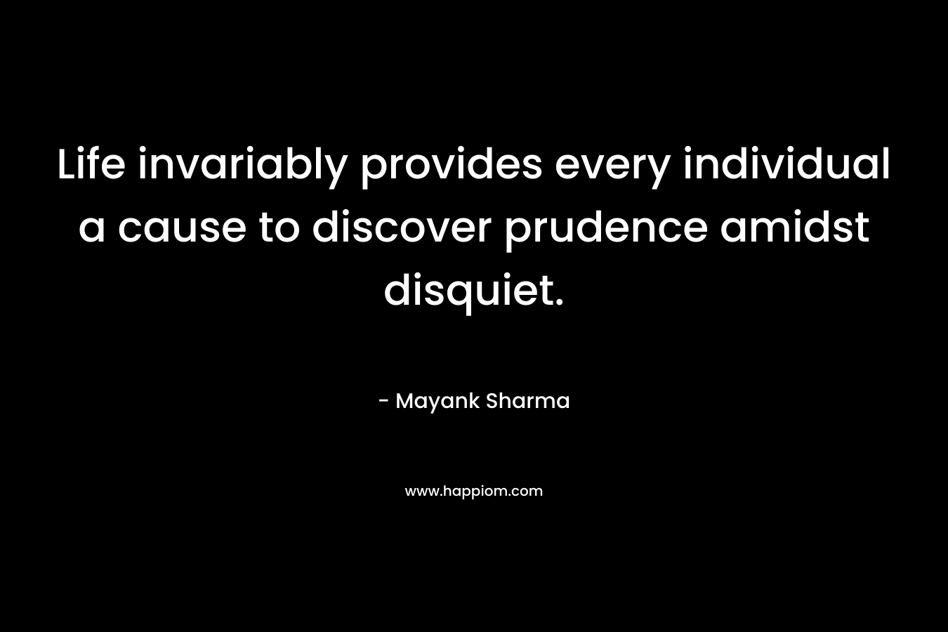 Life invariably provides every individual a cause to discover prudence amidst disquiet. – Mayank Sharma