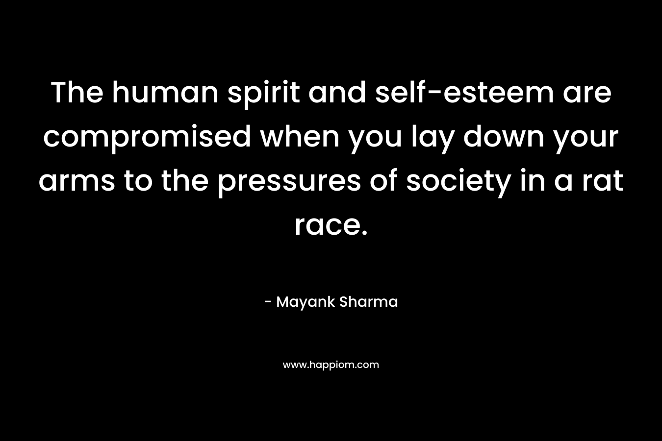 The human spirit and self-esteem are compromised when you lay down your arms to the pressures of society in a rat race.