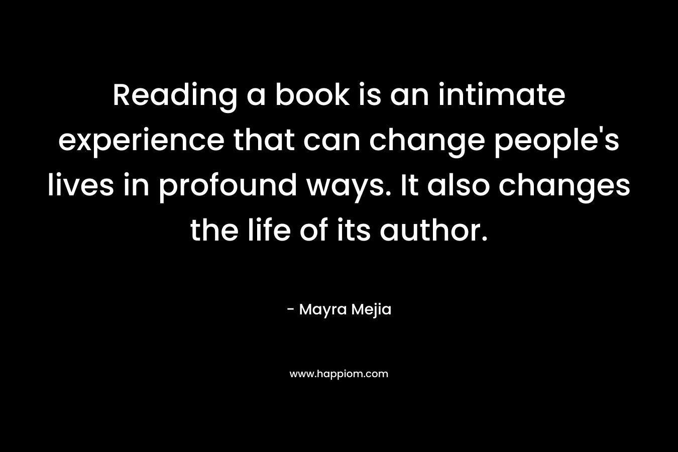 Reading a book is an intimate experience that can change people's lives in profound ways. It also changes the life of its author.