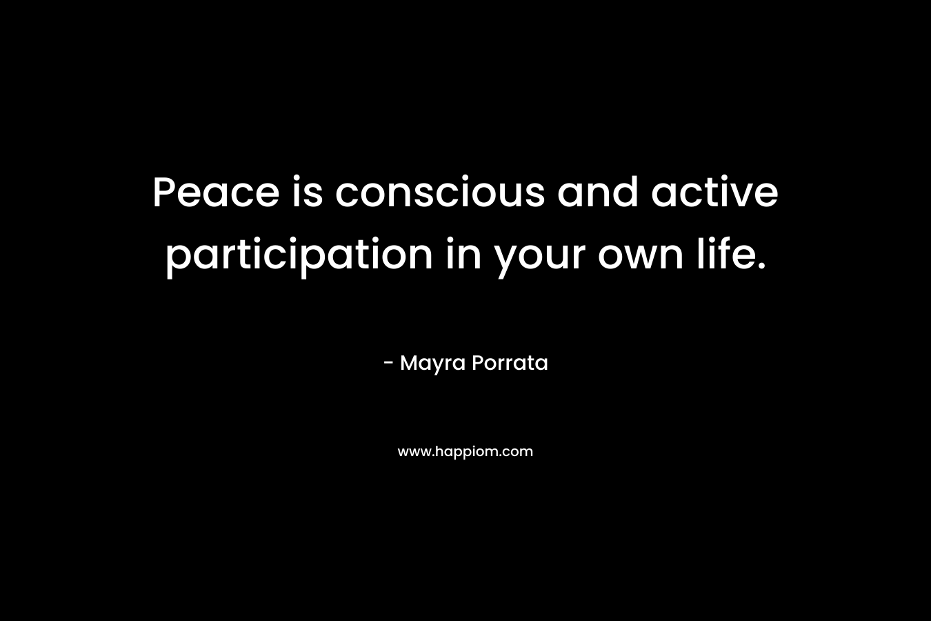 Peace is conscious and active participation in your own life. – Mayra Porrata