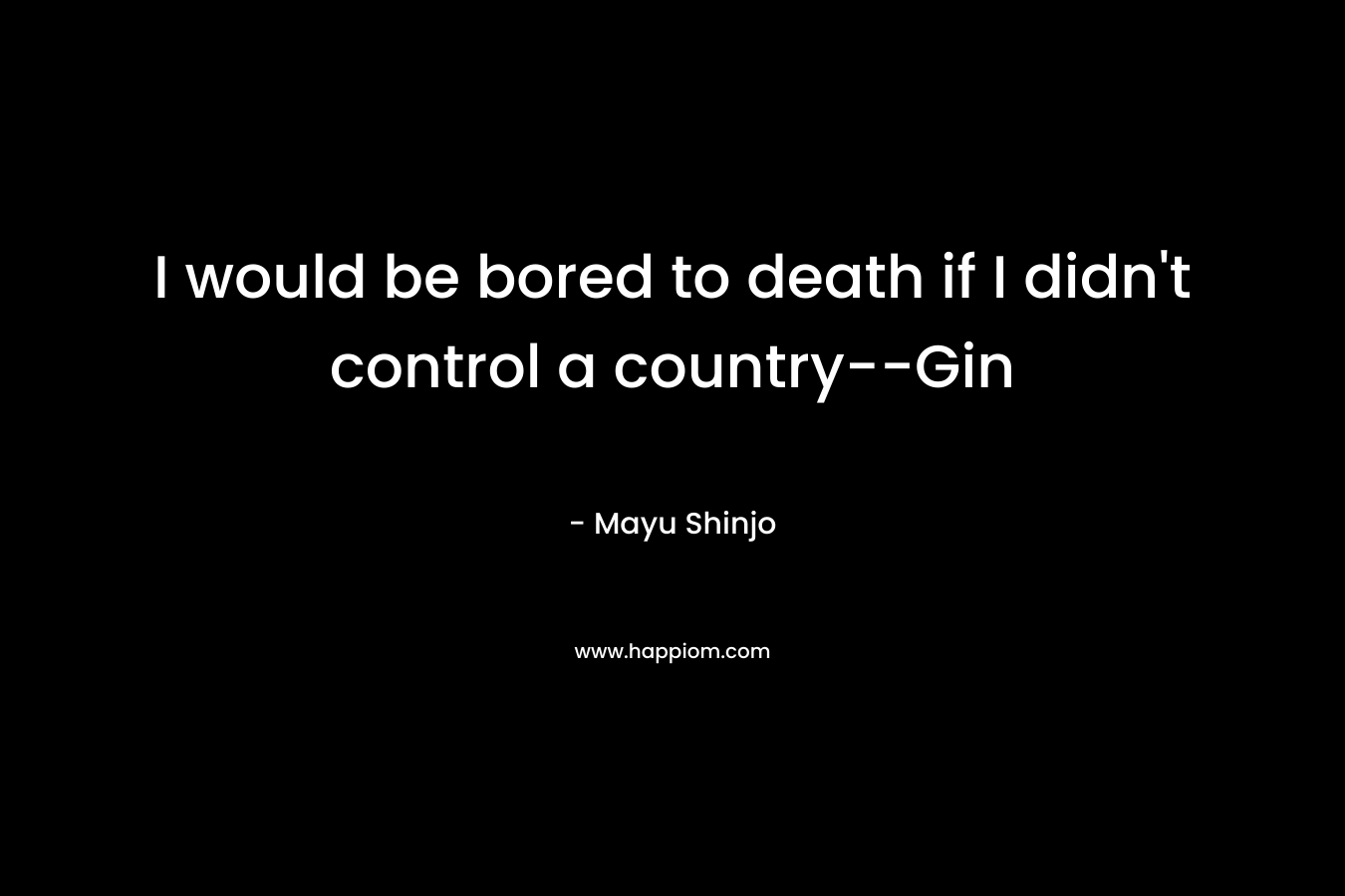 I would be bored to death if I didn't control a country--Gin