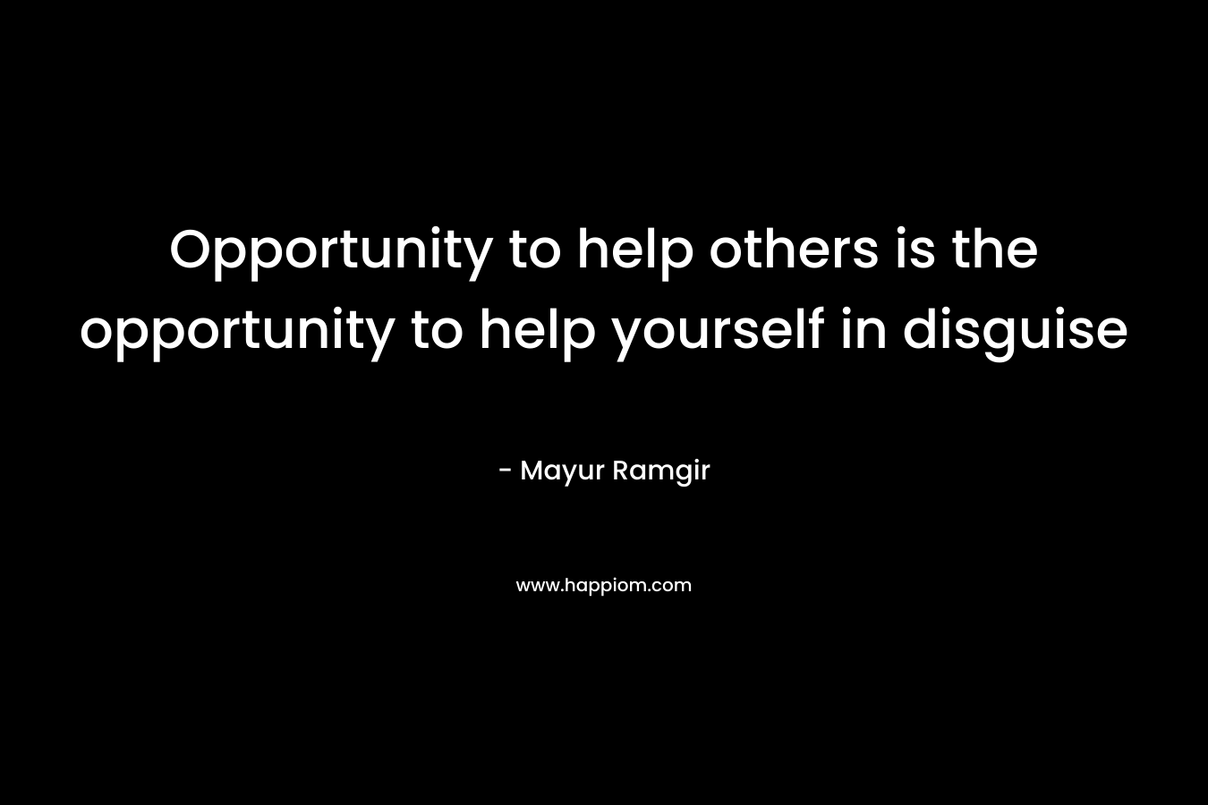 Opportunity to help others is the opportunity to help yourself in disguise – Mayur Ramgir