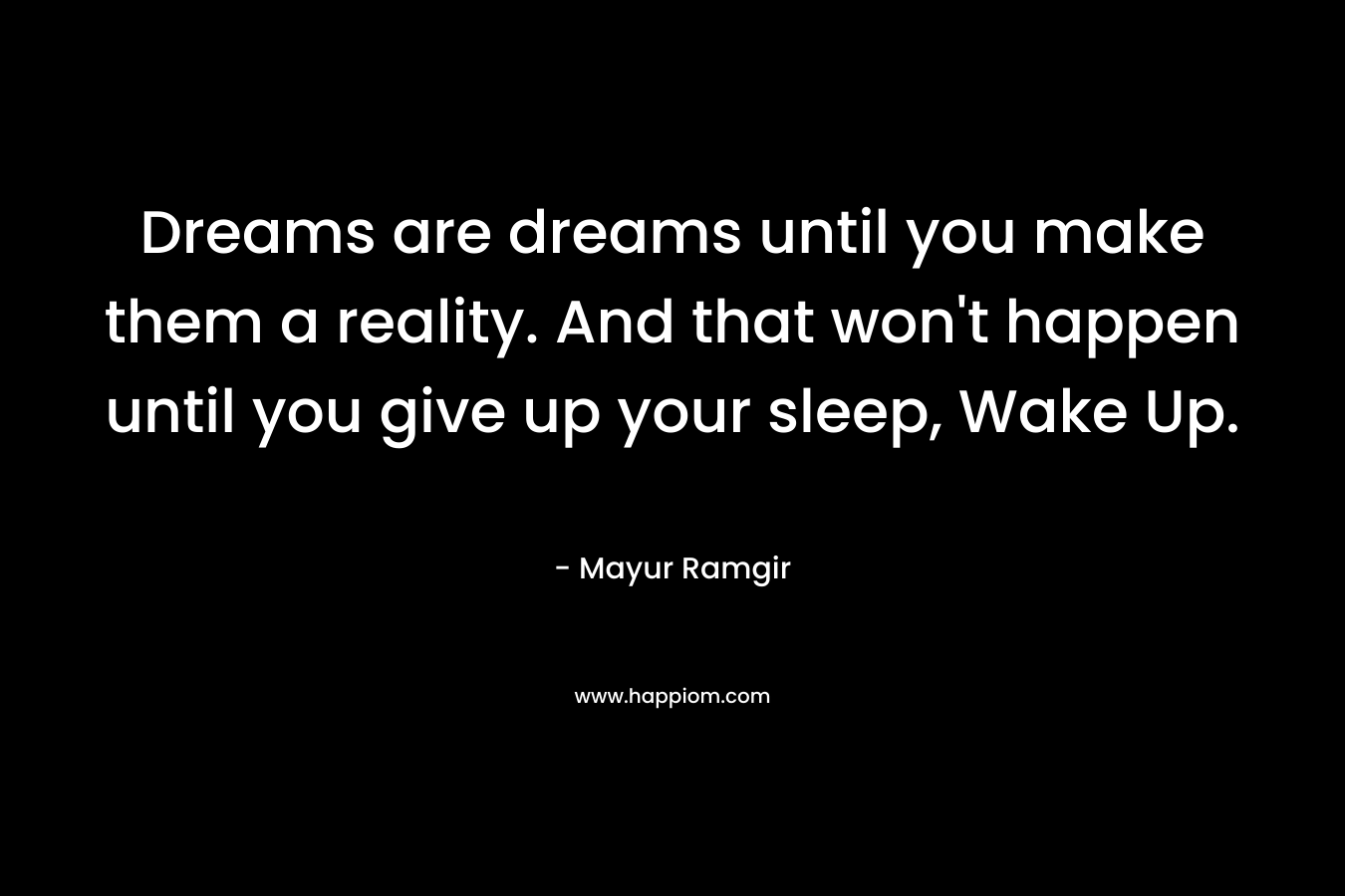 Dreams are dreams until you make them a reality. And that won't happen until you give up your sleep, Wake Up.