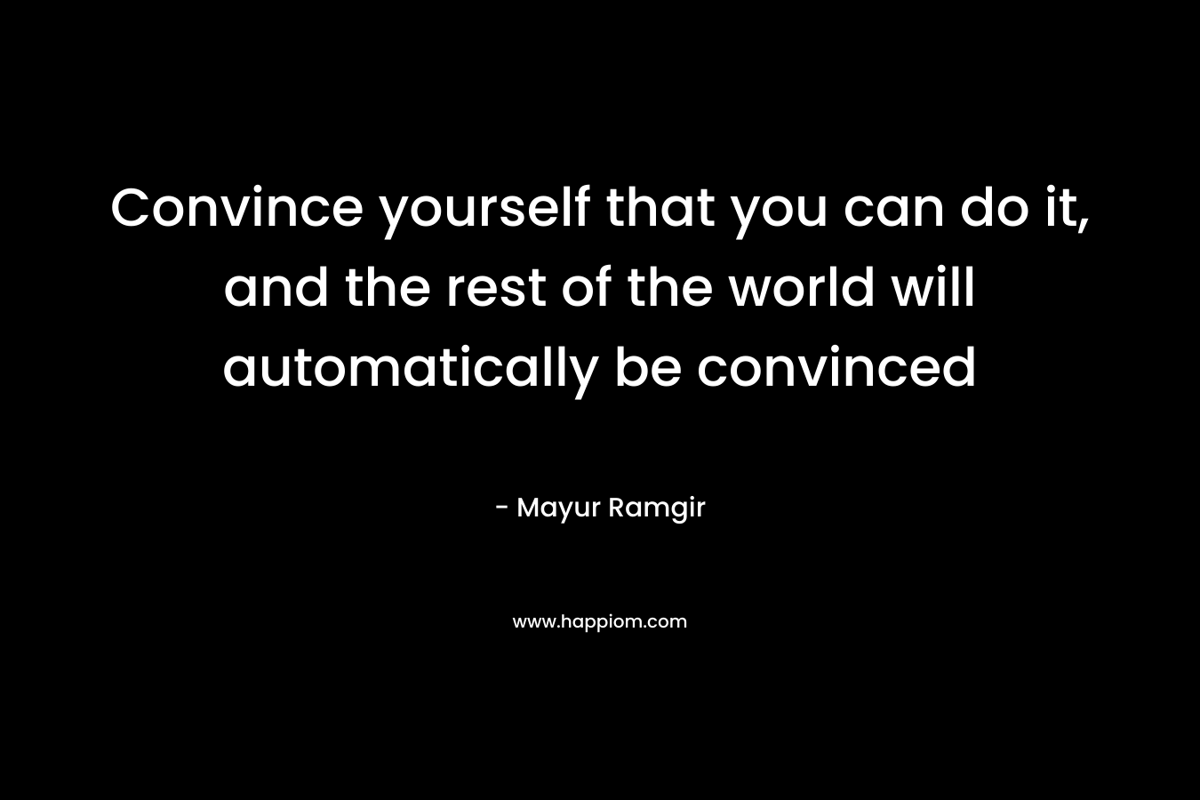 Convince yourself that you can do it, and the rest of the world will automatically be convinced