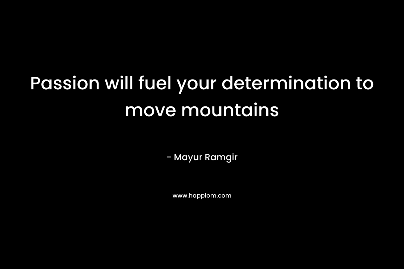 Passion will fuel your determination to move mountains