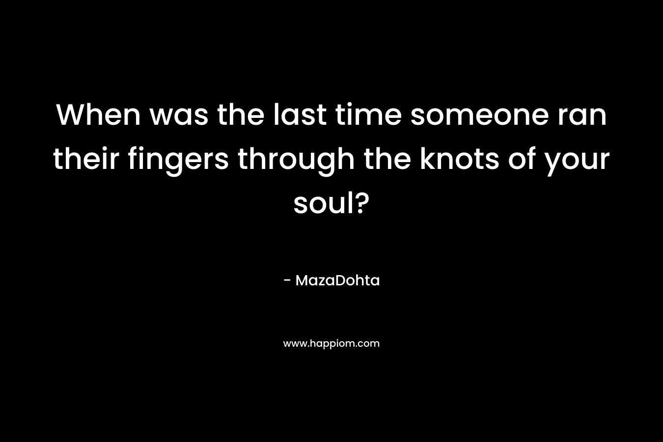 When was the last time someone ran their fingers through the knots of your soul? – MazaDohta