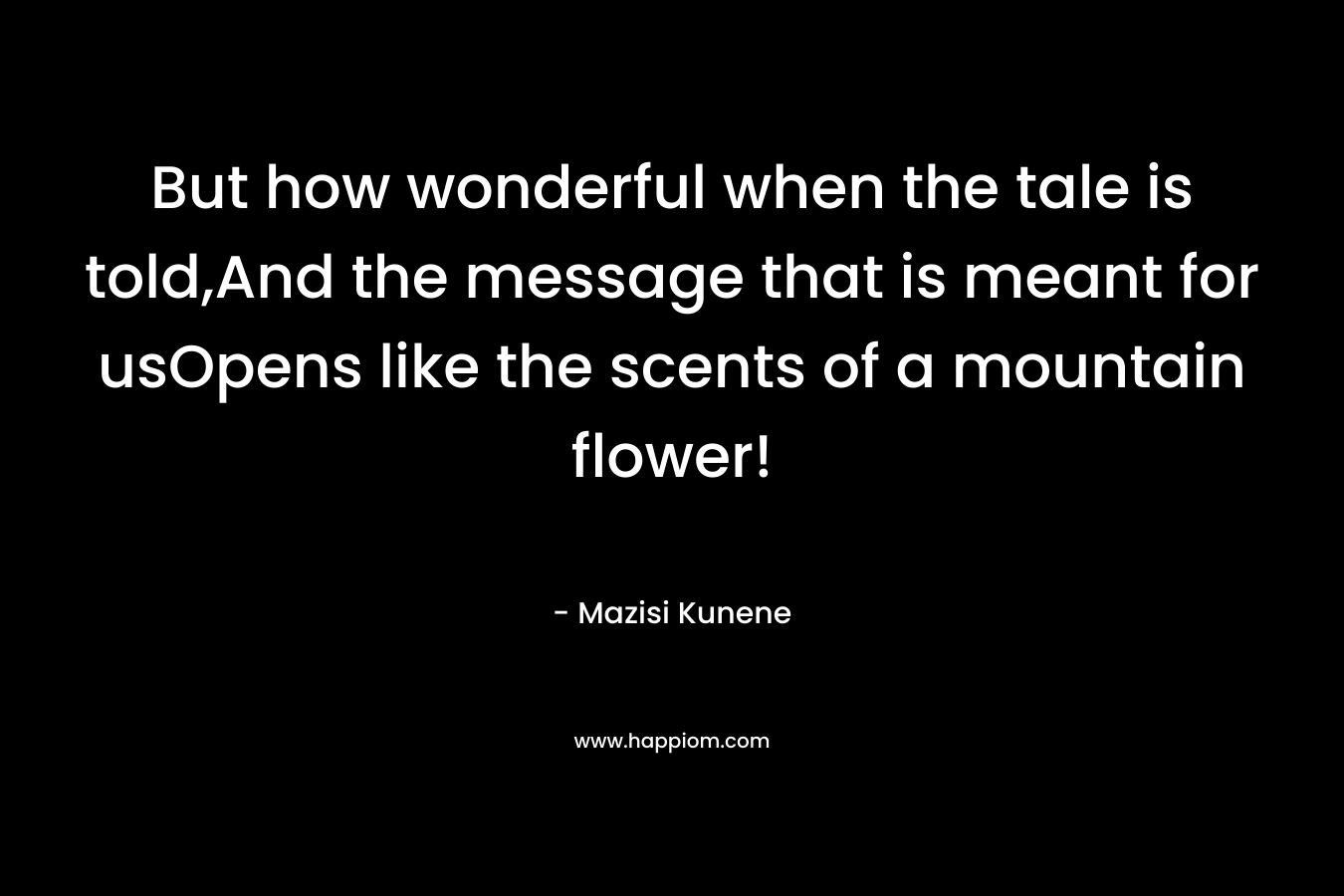 But how wonderful when the tale is told,And the message that is meant for usOpens like the scents of a mountain flower!