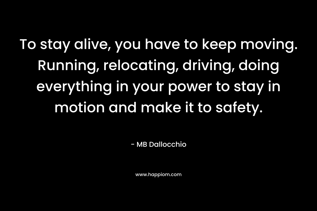 To stay alive, you have to keep moving. Running, relocating, driving, doing everything in your power to stay in motion and make it to safety.