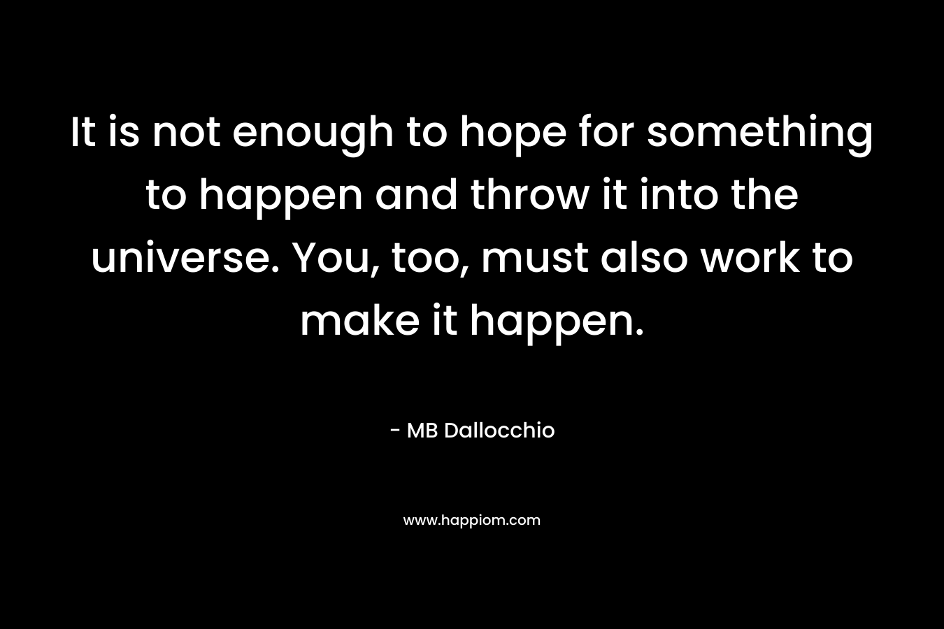 It is not enough to hope for something to happen and throw it into the universe. You, too, must also work to make it happen.