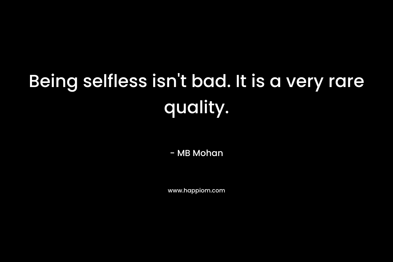 Being selfless isn’t bad. It is a very rare quality. – MB Mohan