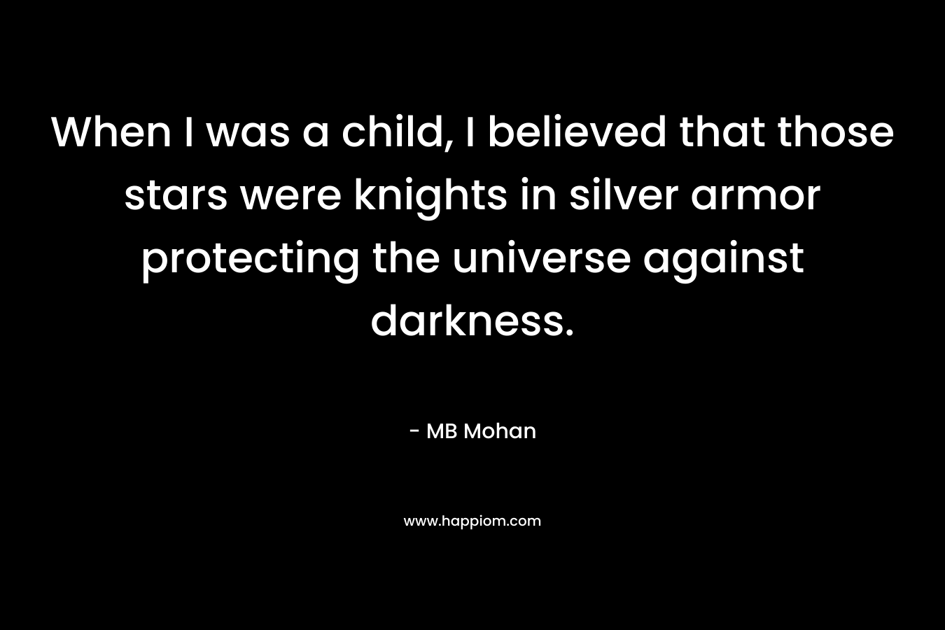 When I was a child, I believed that those stars were knights in silver armor protecting the universe against darkness. – MB Mohan