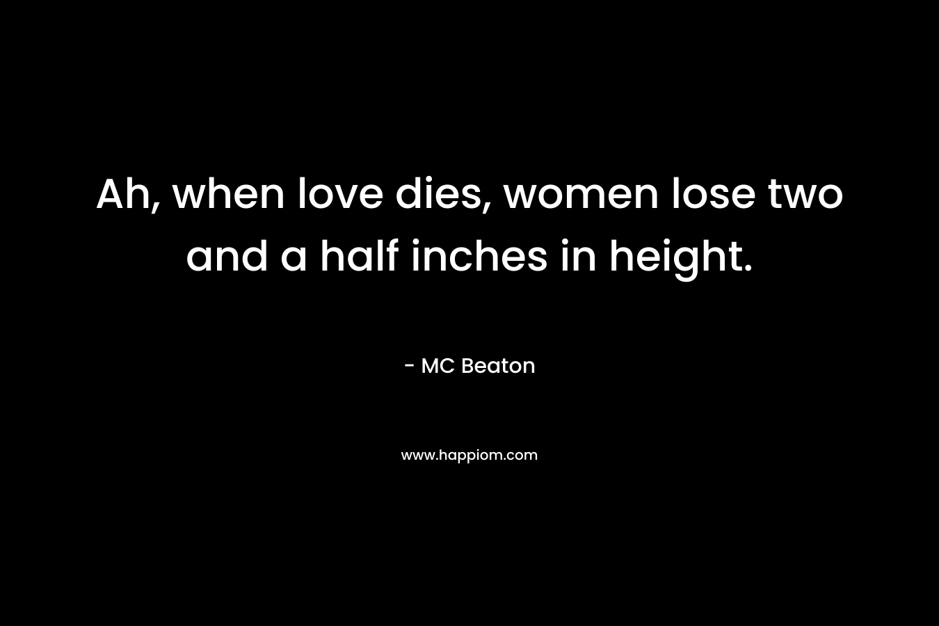 Ah, when love dies, women lose two and a half inches in height.