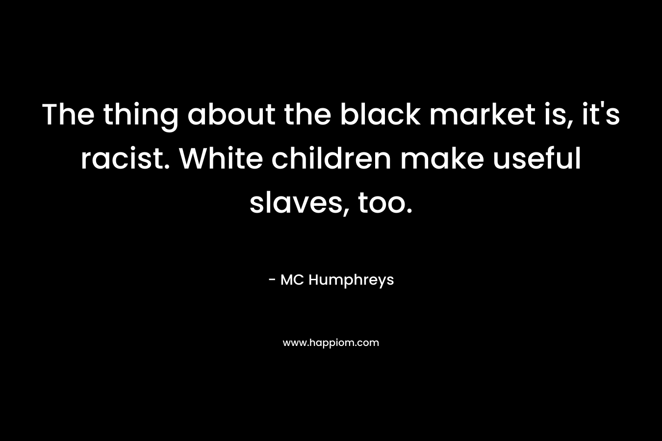 The thing about the black market is, it’s racist. White children make useful slaves, too. – MC Humphreys