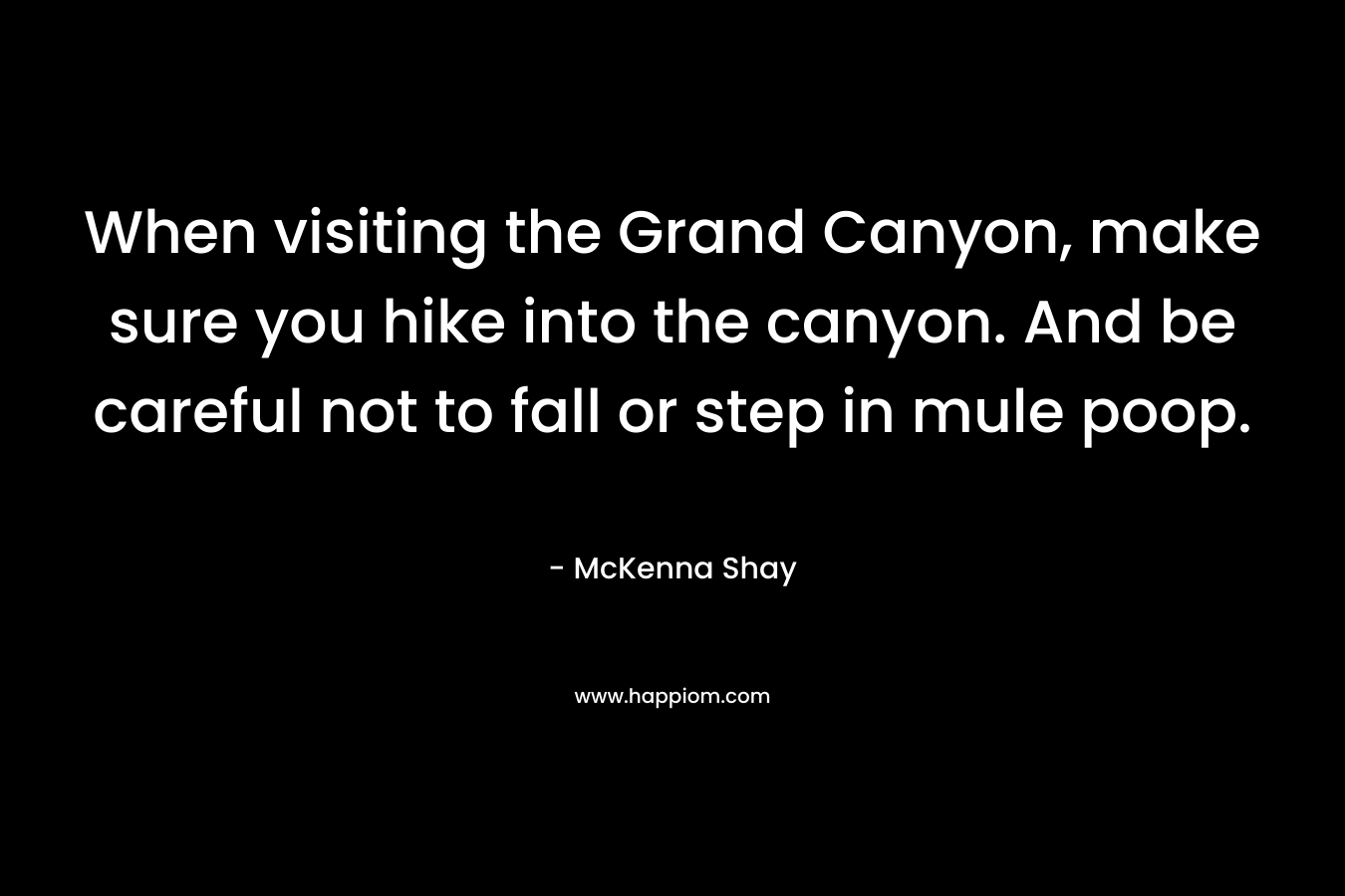 When visiting the Grand Canyon, make sure you hike into the canyon. And be careful not to fall or step in mule poop. – McKenna Shay