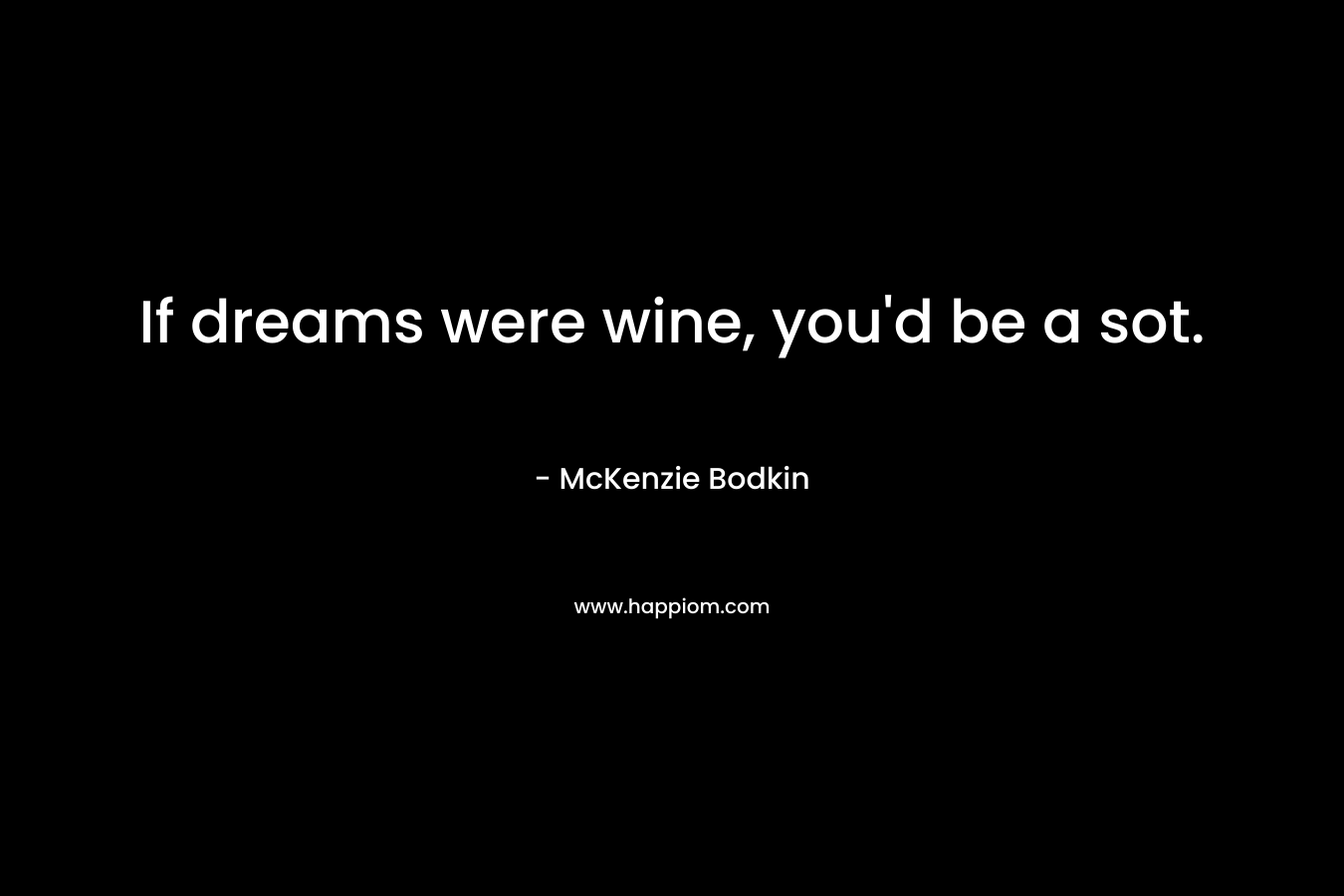 If dreams were wine, you’d be a sot. – McKenzie Bodkin