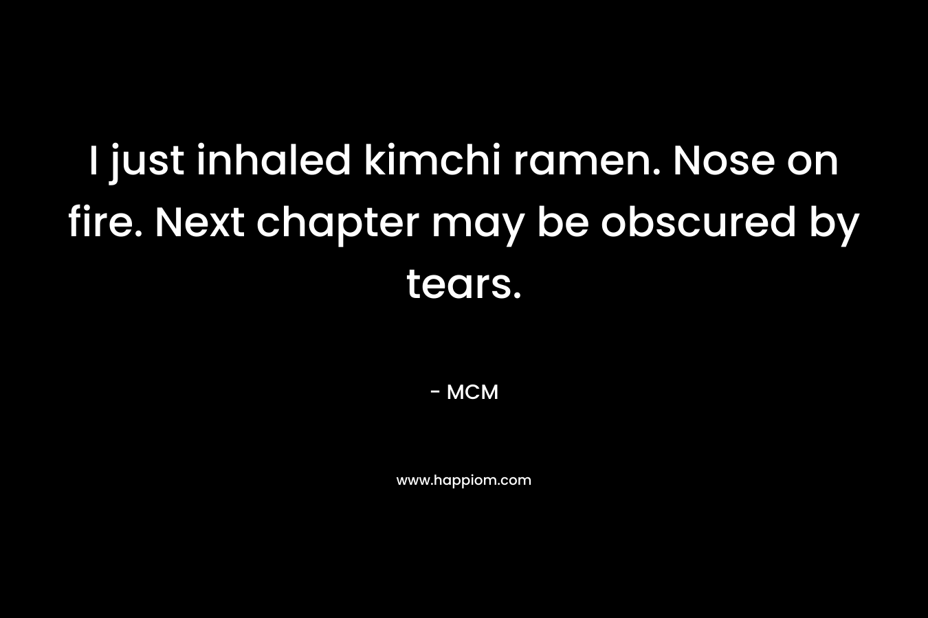 I just inhaled kimchi ramen. Nose on fire. Next chapter may be obscured by tears. – MCM