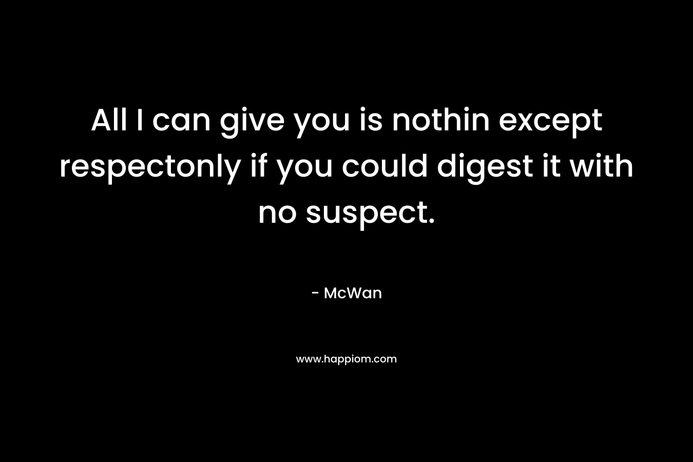 All I can give you is nothin except respectonly if you could digest it with no suspect. – McWan