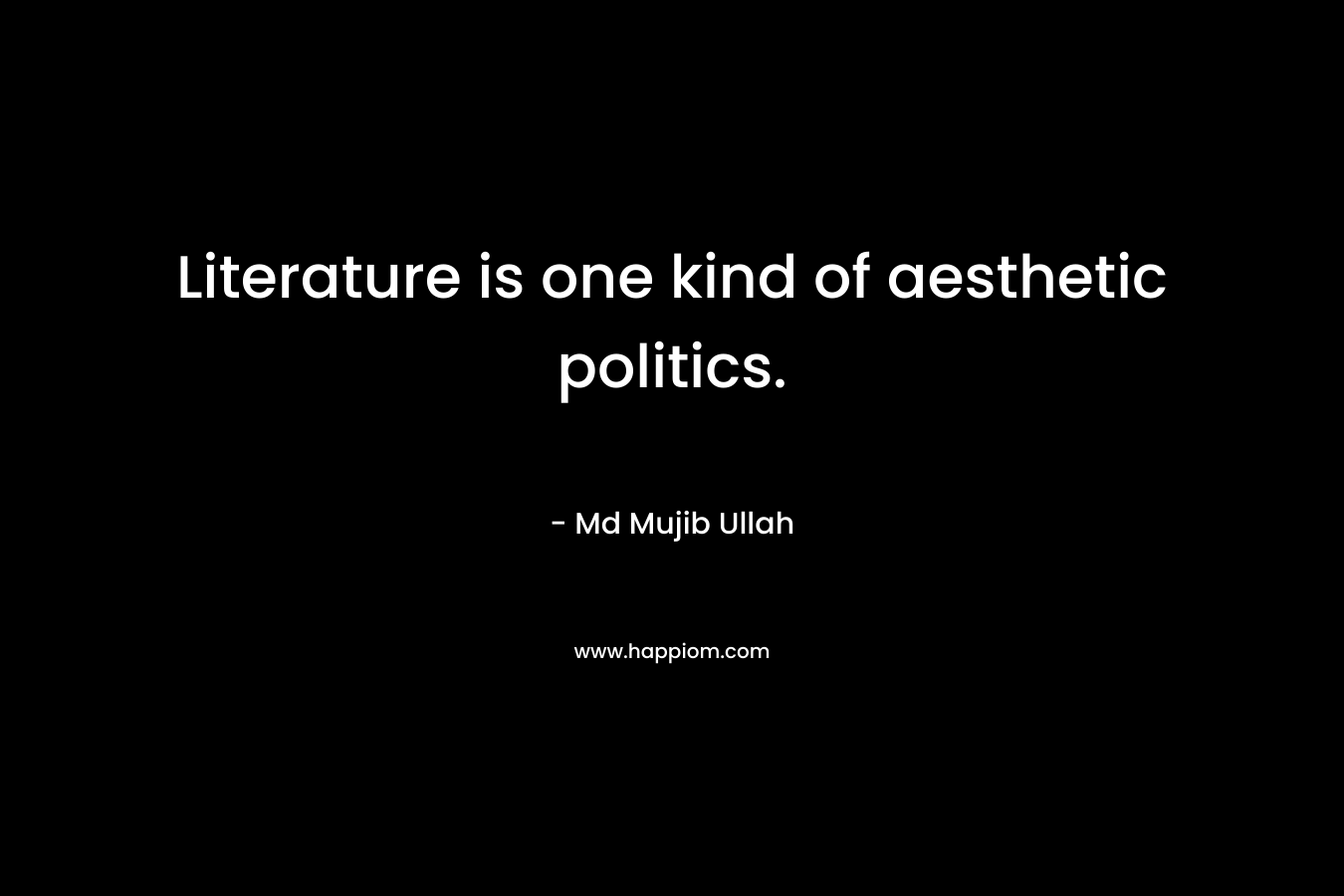 Literature is one kind of aesthetic politics. – Md Mujib Ullah