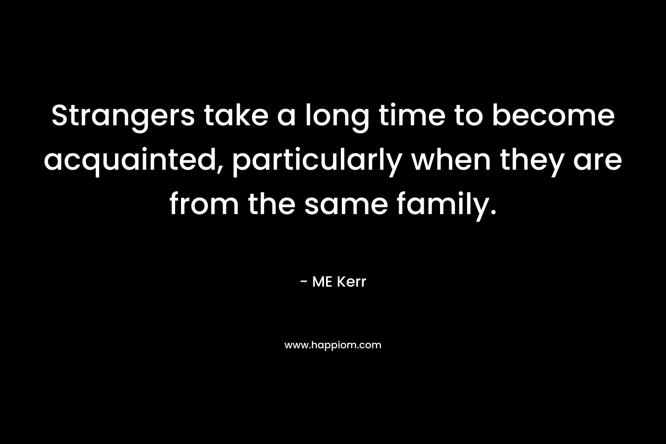 Strangers take a long time to become acquainted, particularly when they are from the same family. – ME Kerr