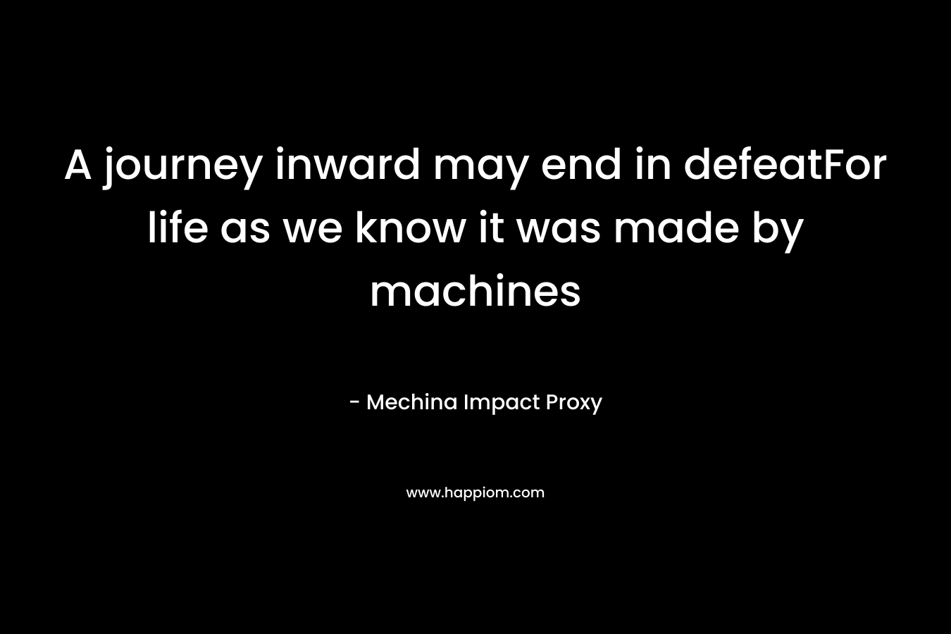 A journey inward may end in defeatFor life as we know it was made by machines – Mechina  Impact Proxy