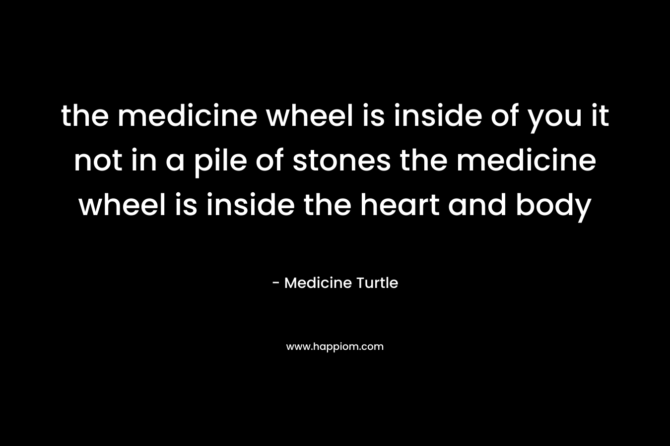 the medicine wheel is inside of you it not in a pile of stones the medicine wheel is inside the heart and body – Medicine Turtle