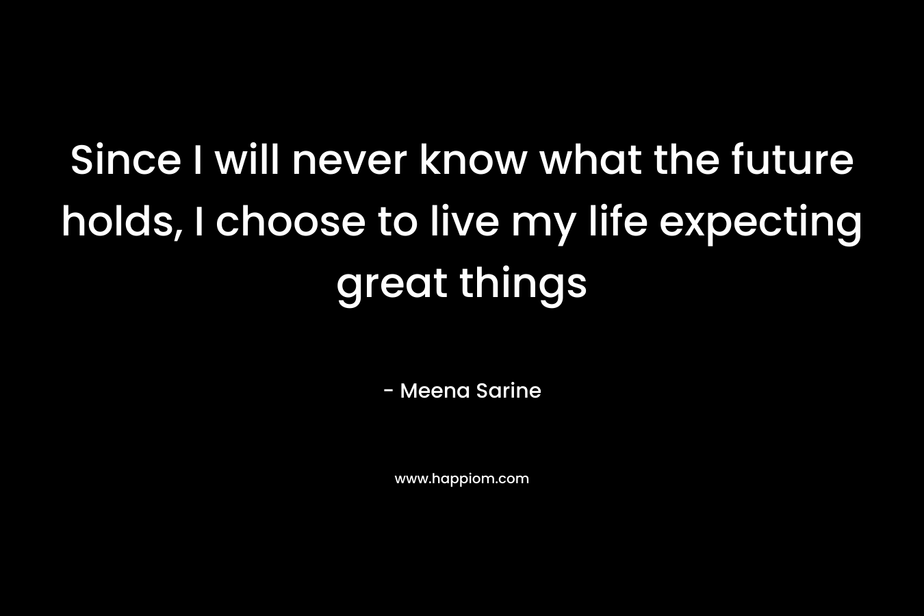 Since I will never know what the future holds, I choose to live my life expecting great things – Meena Sarine
