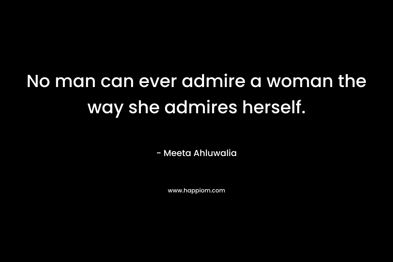 No man can ever admire a woman the way she admires herself.
