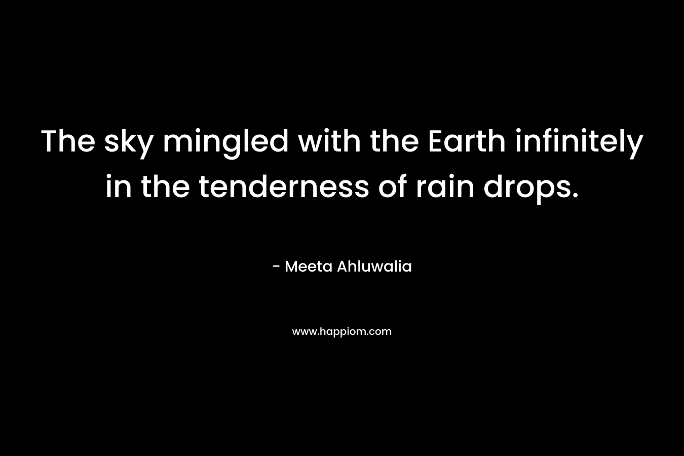 The sky mingled with the Earth infinitely in the tenderness of rain drops. – Meeta Ahluwalia