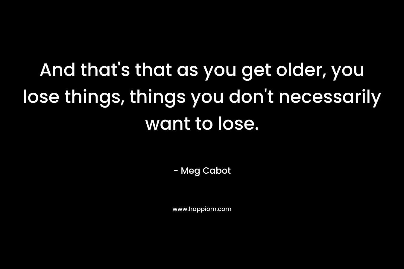 And that's that as you get older, you lose things, things you don't necessarily want to lose.